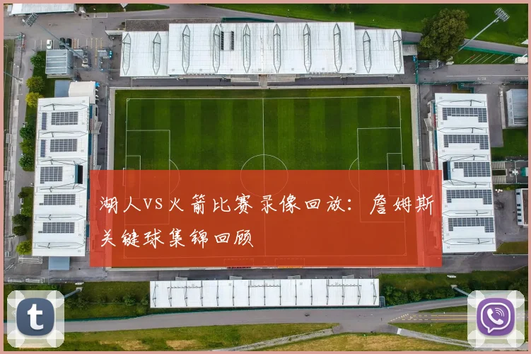 湖人vs火箭比赛录像回放：詹姆斯关键球集锦回顾