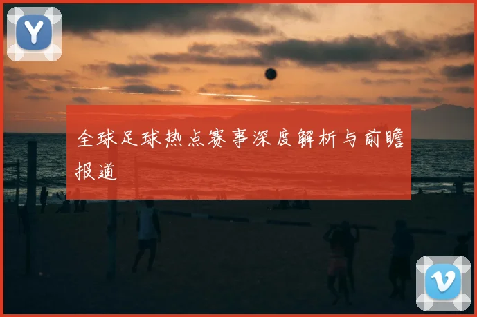 全球足球热点赛事深度解析与前瞻报道