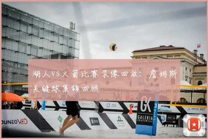 湖人vs火箭比赛录像回放：詹姆斯关键球集锦回顾