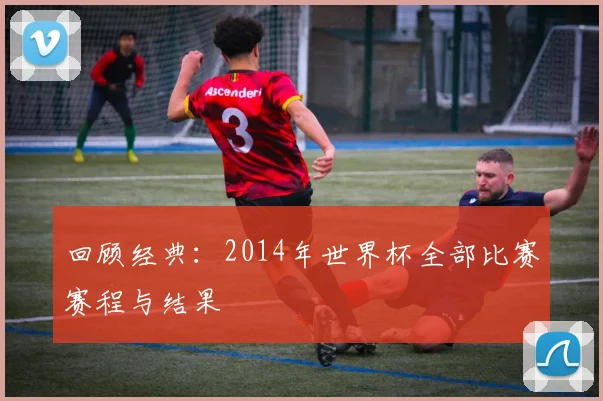 回顾经典：2014年世界杯全部比赛赛程与结果