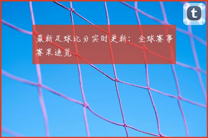 最新足球比分实时更新：全球赛事赛果速览